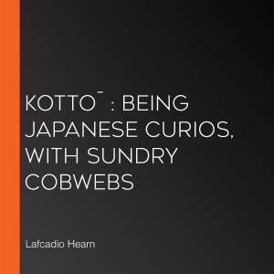 Kotto¯ : being Japanese curios, with sundry cobwebs
