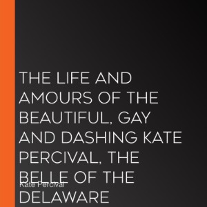 The Life and Amours of the Beautiful, Gay and Dashing Kate Percival, the Belle of the Delaware