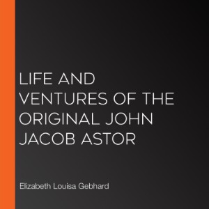 Life and Ventures of the Original John Jacob Astor