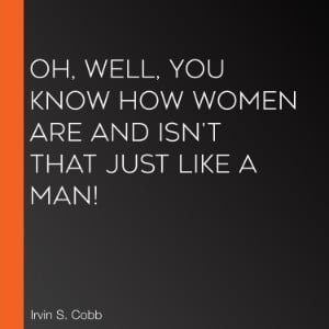 Oh, Well, You Know How Women Are and Isn't That Just Like a Man!