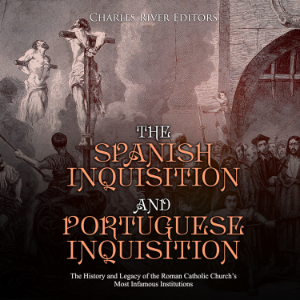 The Spanish Inquisition and Portuguese Inquisition: The History and Legacy of the Roman Catholic Church’s Most Infamous Institutions