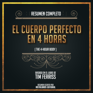 Resumen Completo: El Cuerpo Perfecto En 4 Horas (The 4-Hour Body) - Basado En El Libro De Tim Ferriss