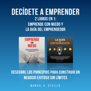 Decídete a emprender: 2 Libros en 1:  Emprende con miedo y La guía del Emprendedor: Descubre los principios para construir un negocio exitoso sin límites