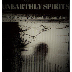 "Unearthly Spirits"- True Stories of Ghost Encounters