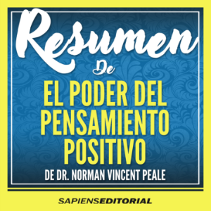 Resumen De "El Poder Del Pensamiento Positivo: Una Guia Practica Para Dominar Los Problemas De La Vida" – Del Libro Original Escrito Por Dr. Norman Vincent Peale