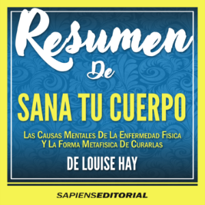 Resumen De "Sana Tu Cuerpo: Las Causas Mentales De La Enfermedad Fisica Y La Forma Metafisica De Curarlas (Heal Your Body)" – Del Libro Original Escrito Por Louise Hay