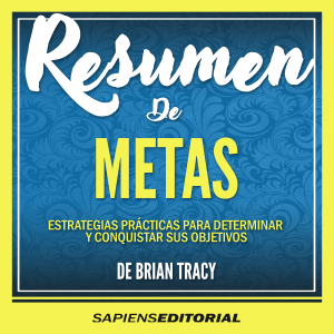 Resumen De "Metas: Estrategias Practicas Para Determinar Y Conquistar Sus Objetivos" (Goals) – Del Libro Original Escrito Por Brian Tracy