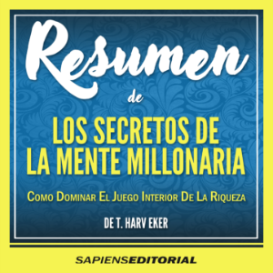Resumen De "Los Secretos De La Mente Millonaria: Como Dominar El Juego Interior De La Riqueza" (Secrets Of A Millionare Mind) – Del Libro Original Escrito Por T. Harv Eker