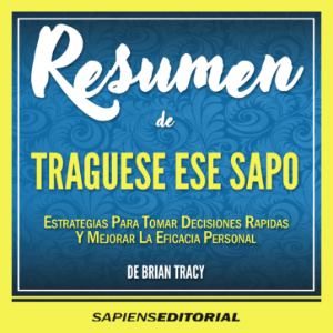 Resumen De "Traguese Ese Sapo: 21 Estrategias Para Tomar Decisiones Rapidas Y Mejorar La Eficacia Personal" (Eat That Frog) - Del Libro Original Escrito Por Brian Tracy