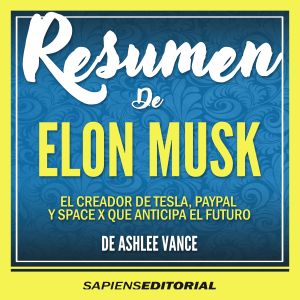 Resumen De "Elon Musk: El Creador De Tesla, Paypal Y Space X Que Anticipa El Futuro" - Del Libro Original De Ashlee Vance