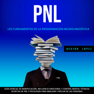 Pnl:  Los Fundamentos De La Programación Neurolingüística  (Guía Esencial De Manipulación, Influencia Emocional Y Control Mental Técnicas Secretas De Pnl Y Psicología Para Analizar Y Influir De Las Personas)