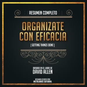 Resumen Completo: Organizate Con Eficacia (Getting Things Done) - Basado En El Libro De David Allen