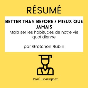 RÉSUMÉ - Better Than Before / Mieux Que Jamais : Maîtriser les habitudes de notre vie quotidienne par Gretchen Rubin