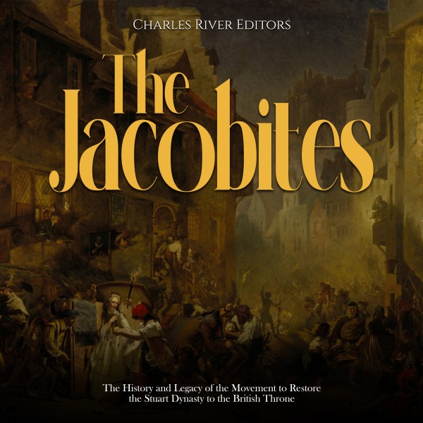 The Jacobites The History and Legacy of the Movement to Restore the