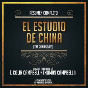 Resumen Completo: El Estudio De China (The China Study) - Basado En El Libro De T. Colin Campbell Y Thomas Campbell Ii