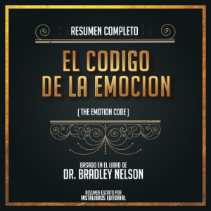 Resumen Completo: El Codigo De La Emocion (The Emotion Code) - Basado En El Libro De Dr. Bradley Nelson