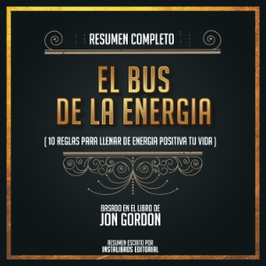 Resumen Completo: El Bus De La Energia (10 Reglas Para Llenar De Energia Positiva Tu Vida) - Basado En El Libro De Jon Gordon
