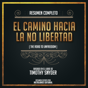 Resumen Completo: El Camino Hacia La No Libertad (The Road To Unfreedom) - Basado En El Libro De Timothy Snyder