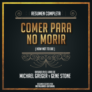 Resumen Completo: Comer Para No Morir (How Not To Die) - Basado En El Libro De Michael Greger Y Gene Stone