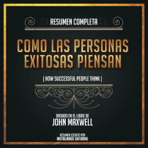 Resumen Completo: Como Las Personas Exitosas Piensan (How Successful People Think) - Basado En El Libro De John Maxwell