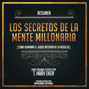 Resumen: Los Secretos De La Mente Millonaria (Como Dominar El Juego Interior De La Riqueza) – Del Libro Original Escrito Por T. Harv Eker