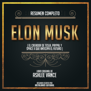 Resumen Completo: Elon Musk (El Creador De Tesla, Paypal Y Space X Que Anticipa El Futuro) – Del Libro Original De Ashlee Vance