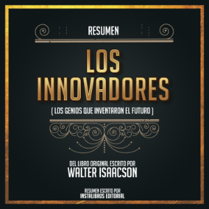 Resumen: Los Innovadores (Los Genios Que Inventaron El Futuro) - Del Libro Original Escrito Por Walter Isaacson