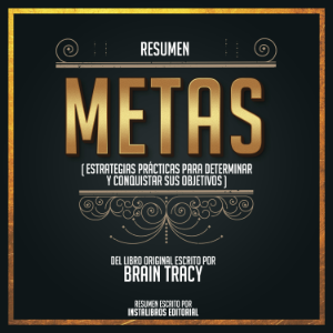 Resumen: Metas (Estrategias Prácticas Para Determinar Y Conquistar Sus Objetivos) – Del Libro Original Escrito Por Brain Tracy
