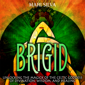 Brigid: Unlocking the Magick of the Celtic Goddess of Divination, Wisdom, and Healing