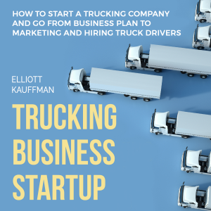 Trucking Business Startup: How to Start a Trucking Company and Go from Business Plan to Marketing and Hiring Truck Drivers