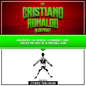 The Cristiano Ronaldo Blueprint: Unlocking The Mental Techniques That Fueled The Rise Of A Football Icon