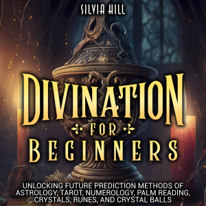 Divination for Beginners: Unlocking Future Prediction Methods of Astrology, Tarot, Numerology, Palm Reading, Crystals, Runes, and Crystal Balls