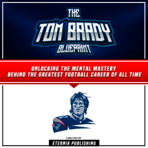 The Tom Brady Blueprint: Unlocking The Mental Mastery Behind The Greatest Football Career Of All Time