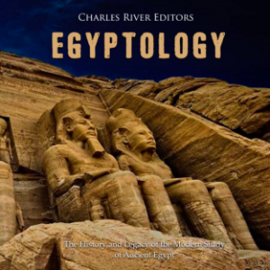 Egyptology: The History and Legacy of the Modern Study of Ancient Egypt