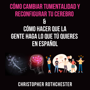 Cómo cambiar tu mentalidad y reconfigurar tu cerebro & Cómo hacer que la gente haga lo que tú quieres en español