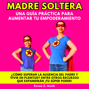 MADRE SOLTERA UNA GUÍA PRÁCTICA PARA AUMENTAR TU EMPODERAMIENTO: ¿CÓMO SUPERAR LA AUSENCIA DEL PADRE Y VIVIR EN PLENITUD? ENTRE OTROS RECURSOS QUE EXPANDIRÁN ¡TU SÚPER PODER!