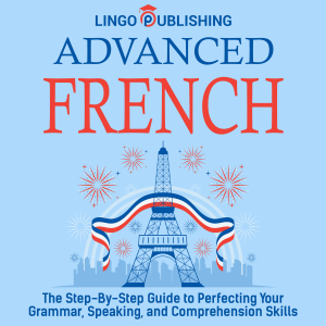 Advanced French: The Step By Step Guide to Perfecting Your Grammar, Speaking, and Comprehension Skills