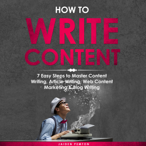 How to Write Content: 7 Easy Steps to Master Content Writing, Article Writing, Web Content Marketing &amp; Blog Writing