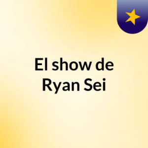 El show de Ryan Sei