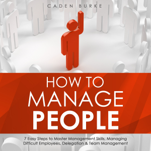 How to Manage People: 7 Easy Steps to Master Management Skills, Managing Difficult Employees, Delegation &amp; Team Management