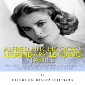 Alfred Hitchcock’s Legendary Leading Ladies: The Lives of Grace Kelly, Ingrid Bergman, Joan Fontaine, and Kim Novak