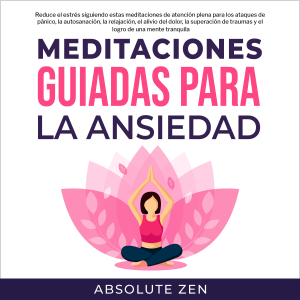 Meditaciones Guiadas Para La Ansiedad: Reduce el estrés siguiendo estas meditaciones de atención plena para los ataques de pánico, la autosanación, la relajación, el alivio del dolor, la superación de traumas y el logro de una mente tranquila