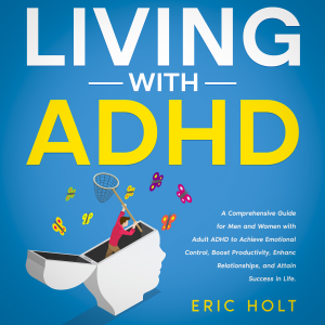Living With ADHD: A Comprehensive Guide for Men and Women with Adult ADHD to Achieve Emotional Control, Boost Productivity, Enhance Relationships, and Attain Success in Life.