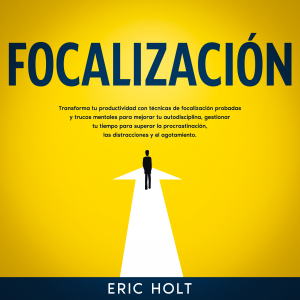 Focalización: Transforma tu productividad con técnicas de focalización probadas y trucos mentales para mejorar tu autodisciplina, gestionar tu tiempo para superar la procrastinación, las distracciones y el agotamiento.