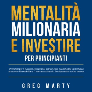Mentalità milionaria e investire per principianti: Preparati per il successo costruendo, mantenendo e sostenendo la ricchezza attraverso l'immobiliare, il mercato azionario, le criptovalute e altro ancora.
