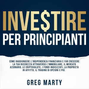 Investire per principianti: Come raggiungere l'indipendenza finanziaria e far crescere la tua ricchezza attraverso l'immobiliare, il mercato azionario, le criptovalute, i fondi indicizzati, la proprietà in affitto, il trading di opzioni e più.