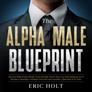 The Alpha Male Blueprint: Discover What Women Really Want and Make Them Chase You With Dating Secrets to Become a Charming, Confident, Powerful, and Legendary Alpha Man in No Time.