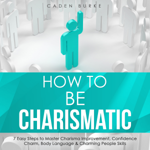 How to Be Charismatic: 7 Easy Steps to Master Charisma Improvement, Confidence Charm, Body Language & Charming People Skills