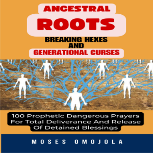 Ancestral Roots, Breaking Hexes And Generational Curses: 100 Prophetic Dangerous Prayers For Total Deliverance And Release Of Detained Blessings