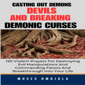 Casting Out Demons, Devils And Breaking Demonic Curses: 120 Violent Prayers For Destroying Evil Manipulations And Commanding Favors And Breakthrough Into Your Life